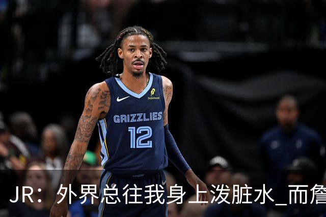 JR：外界总往我身上泼脏水 而詹姆斯认可我的人品 这对我意义非凡